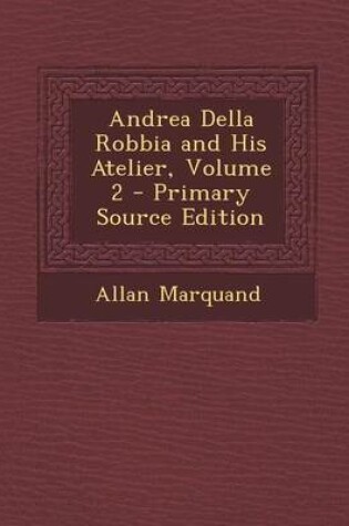 Cover of Andrea Della Robbia and His Atelier, Volume 2 - Primary Source Edition