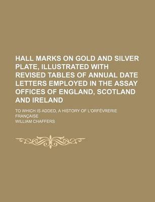 Book cover for Hall Marks on Gold and Silver Plate, Illustrated with Revised Tables of Annual Date Letters Employed in the Assay Offices of England, Scotland and Ireland; To Which Is Added, a History of L'Orfevrerie Francaise