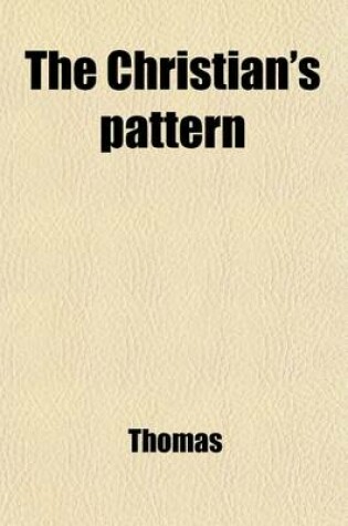 Cover of The Christian's Pattern; Or, a Treatise of the Imitation of Jesus Christ Written Originally in Latin by Thomas a Kempis. Now Render'd Into English. to Which Are Added, Meditations and Prayers, for Sick Persons