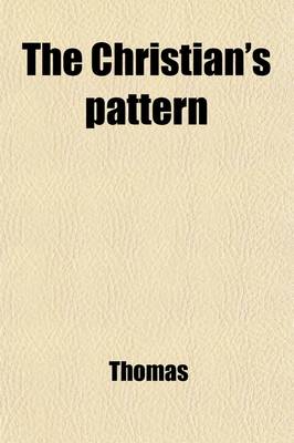 Book cover for The Christian's Pattern; Or, a Treatise of the Imitation of Jesus Christ Written Originally in Latin by Thomas a Kempis. Now Render'd Into English. to Which Are Added, Meditations and Prayers, for Sick Persons