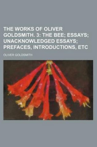 Cover of The Works of Oliver Goldsmith. 3; The Bee Essays Unacknowledged Essays Prefaces, Introductions, Etc