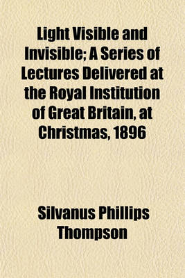Book cover for Light Visible and Invisible; A Series of Lectures Delivered at the Royal Institution of Great Britain, at Christmas, 1896