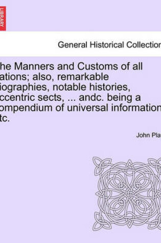 Cover of The Manners and Customs of All Nations; Also, Remarkable Biographies, Notable Histories, Eccentric Sects, ... Andc. Being a Compendium of Universal Information, Etc.