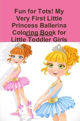 Book cover for Fun for Tots! My Very First Little Princess Ballerina Coloring Book for Little Toddler Girls