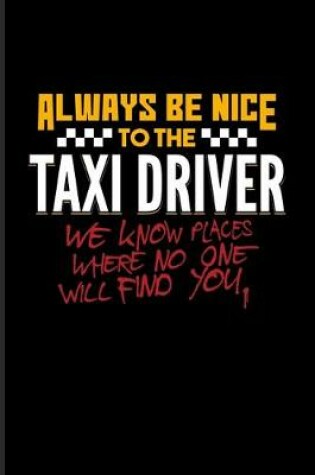 Cover of Always Be Nice To The Taxi Driver We Know Places Where No One Will Find You.