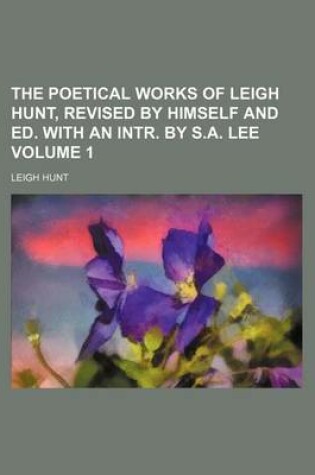 Cover of The Poetical Works of Leigh Hunt, Revised by Himself and Ed. with an Intr. by S.A. Lee Volume 1