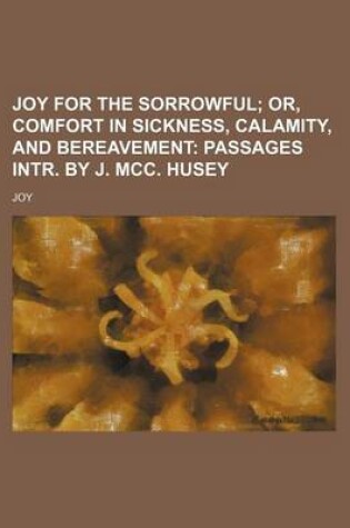 Cover of Joy for the Sorrowful; Or, Comfort in Sickness, Calamity, and Bereavement Passages Intr. by J. MCC. Husey