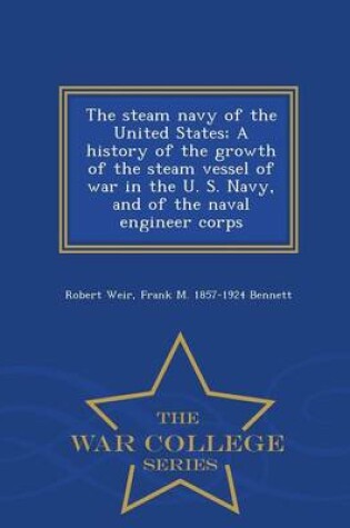 Cover of The Steam Navy of the United States; A History of the Growth of the Steam Vessel of War in the U. S. Navy, and of the Naval Engineer Corps - War College Series