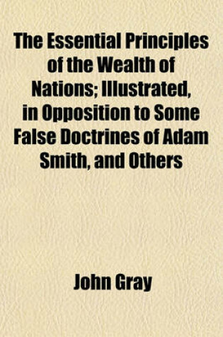 Cover of The Essential Principles of the Wealth of Nations; Illustrated, in Opposition to Some False Doctrines of Adam Smith, and Others