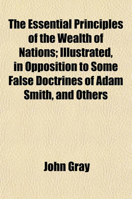 Book cover for The Essential Principles of the Wealth of Nations; Illustrated, in Opposition to Some False Doctrines of Adam Smith, and Others