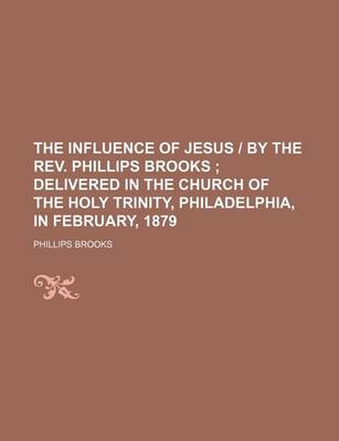 Book cover for The Influence of Jesus - By the REV. Phillips Brooks; Delivered in the Church of the Holy Trinity, Philadelphia, in February, 1879