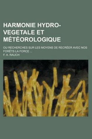 Cover of Harmonie Hydro-Vegetale Et Meteorologique; Ou Recherches Sur Les Moyens de Recreer Avec Nos Forets La Force ...