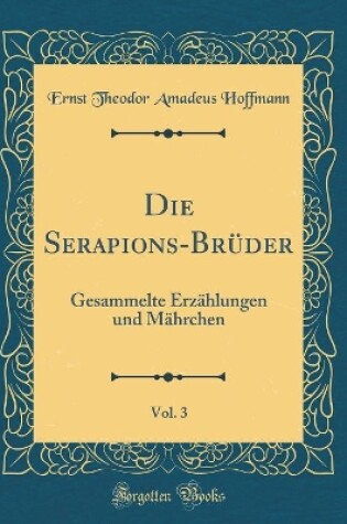 Cover of Die Serapions-Brüder, Vol. 3: Gesammelte Erzählungen und Mährchen (Classic Reprint)