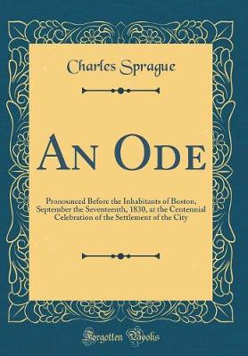 Book cover for An Ode: Pronounced Before the Inhabitants of Boston, September the Seventeenth, 1830, at the Centennial Celebration of the Settlement of the City (Classic Reprint)