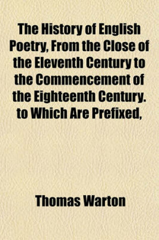 Cover of The History of English Poetry, from the Close of the Eleventh Century to the Commencement of the Eighteenth Century. to Which Are Prefixed,