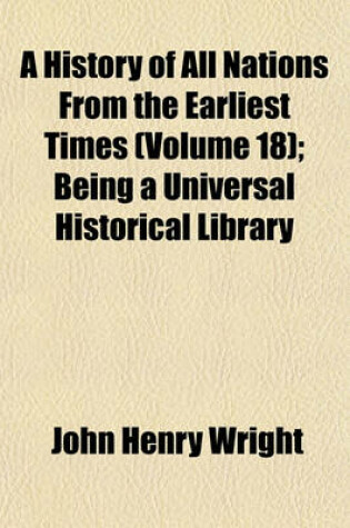 Cover of A History of All Nations from the Earliest Times (Volume 18); Being a Universal Historical Library