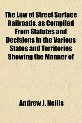 Cover of The Law of Street Surface Railroads, as Compiled from Statutes and Decisions in the Various States and Territories Showing the Manner of