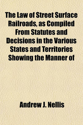 Book cover for The Law of Street Surface Railroads, as Compiled from Statutes and Decisions in the Various States and Territories Showing the Manner of