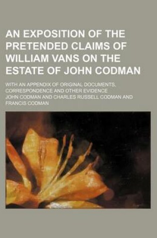 Cover of An Exposition of the Pretended Claims of William Vans on the Estate of John Codman (Volume 2); With an Appendix of Original Documents, Correspondence and Other Evidence