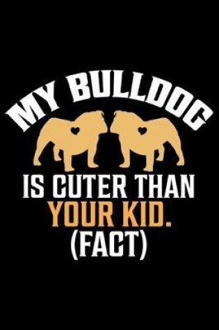 Cover of My Bulldog Is Cuter Than Your Kid (Fact)