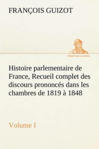 Cover of Histoire parlementaire de France, Volume I. Recueil complet des discours prononces dans les chambres de 1819 a 1848
