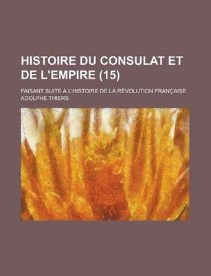 Book cover for Histoire Du Consulat Et de L'Empire; Faisant Suite A L'Histoire de La Revolution Francaise (15 )