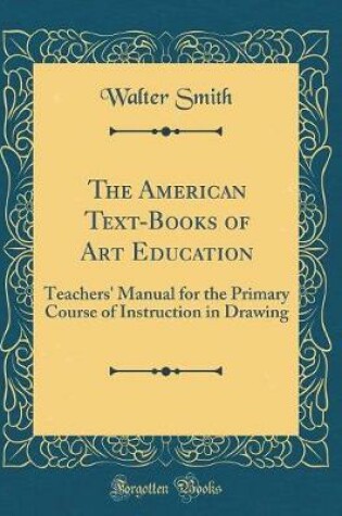 Cover of The American Text-Books of Art Education: Teachers' Manual for the Primary Course of Instruction in Drawing (Classic Reprint)