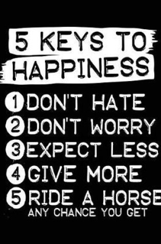 Cover of 5 Keys To Happiness 1 Don't Hate 2 Don't Worry 3 Expect Less 4 Give More 5 Ride A Horse Any Chance You Get