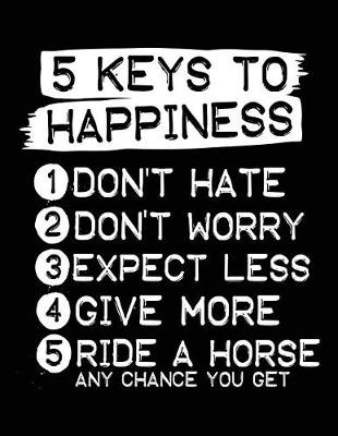 Book cover for 5 Keys To Happiness 1 Don't Hate 2 Don't Worry 3 Expect Less 4 Give More 5 Ride A Horse Any Chance You Get
