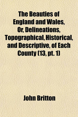 Book cover for The Beauties of England and Wales, Or, Delineations, Topographical, Historical, and Descriptive, of Each County Volume 13, PT. 1