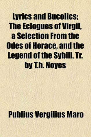 Cover of Lyrics and Bucolics; The Eclogues of Virgil, a Selection from the Odes of Horace, and the Legend of the Sybill, Tr. by T.H. Noyes