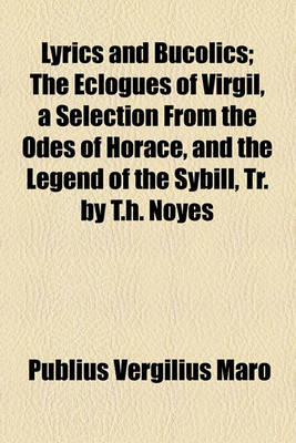 Book cover for Lyrics and Bucolics; The Eclogues of Virgil, a Selection from the Odes of Horace, and the Legend of the Sybill, Tr. by T.H. Noyes
