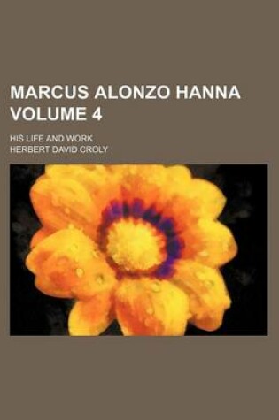 Cover of Marcus Alonzo Hanna; His Life and Work Volume 4