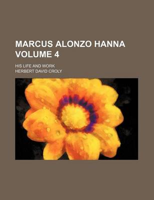 Book cover for Marcus Alonzo Hanna; His Life and Work Volume 4