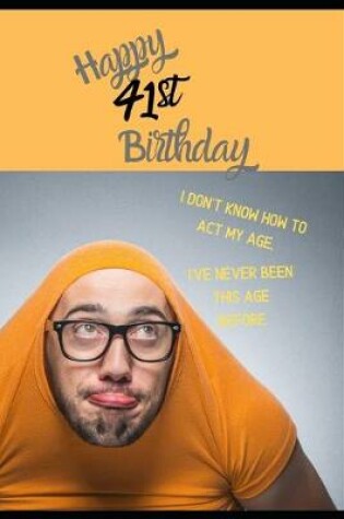 Cover of Happy 41st Birthday. I Don't Know How To Act My Age, I Have Never Been This Age Before