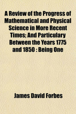 Cover of A Review of the Progress of Mathematical and Physical Science in More Recent Times; And Particulary Between the Years 1775 and 1850