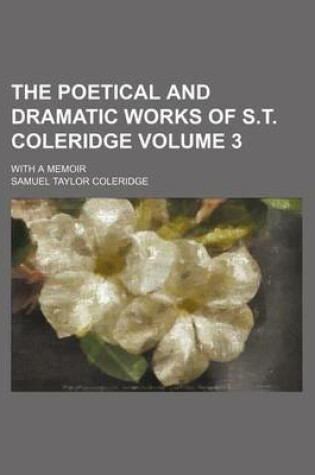 Cover of The Poetical and Dramatic Works of S.T. Coleridge; With a Memoir Volume 3