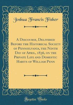 Book cover for A Discourse, Delivered Before the Historical Society of Pennsylvania, the Ninth Day of April, 1836, on the Private Life and Domestic Habits of William Penn (Classic Reprint)