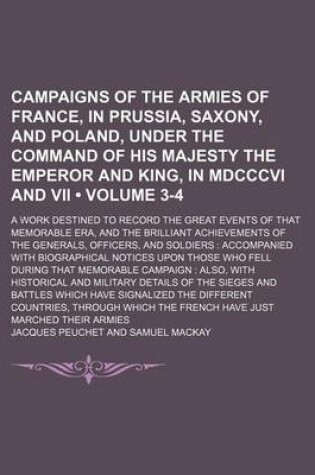 Cover of Campaigns of the Armies of France, in Prussia, Saxony, and Poland, Under the Command of His Majesty the Emperor and King, in MDCCCVI and VII (Volume 3-4); A Work Destined to Record the Great Events of That Memorable Era, and the Brilliant Achievements of