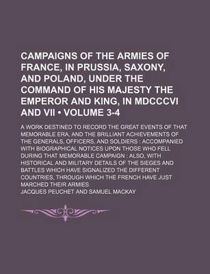 Book cover for Campaigns of the Armies of France, in Prussia, Saxony, and Poland, Under the Command of His Majesty the Emperor and King, in MDCCCVI and VII (Volume 3-4); A Work Destined to Record the Great Events of That Memorable Era, and the Brilliant Achievements of
