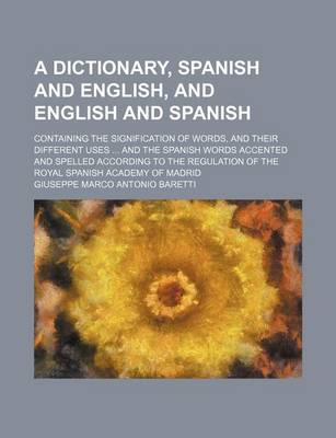 Book cover for A Dictionary, Spanish and English, and English and Spanish; Containing the Signification of Words, and Their Different Uses ... and the Spanish Word