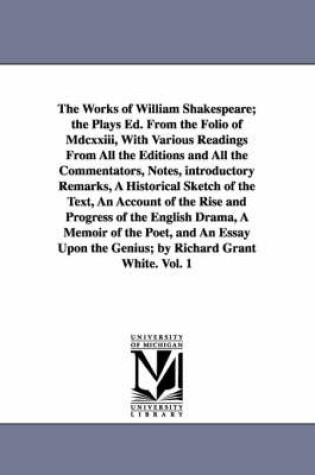 Cover of The Works of William Shakespeare; the Plays Ed. From the Folio of Mdcxxiii, With Various Readings From All the Editions and All the Commentators, Notes, introductory Remarks, A Historical Sketch of the Text, An Account of the Rise and Progress of the English D