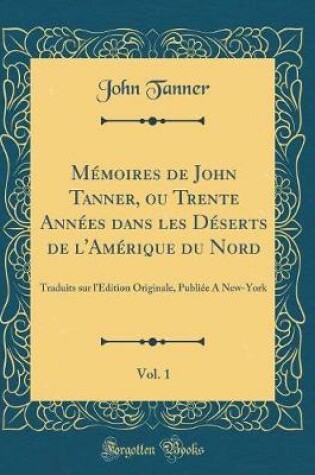 Cover of Mémoires de John Tanner, Ou Trente Années Dans Les Déserts de l'Amérique Du Nord, Vol. 1