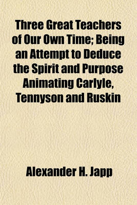 Book cover for Three Great Teachers of Our Own Time; Being an Attempt to Deduce the Spirit and Purpose Animating Carlyle, Tennyson and Ruskin