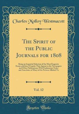 Book cover for The Spirit of the Public Journals for 1808, Vol. 12: Being an Impartial Selection of the Most Exquisite Essays and Jeux D'esprits That Appear in the Newspapers and Other Publications; With Explanatory Notes and Anecdotes of Many of the Persons Alluded To