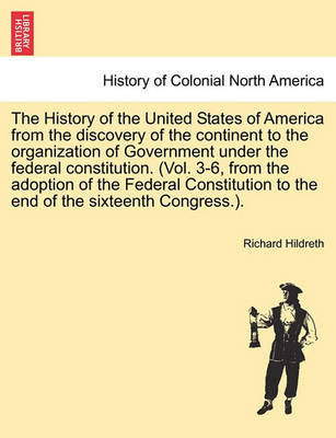 Book cover for The History of the United States of America from the Discovery of the Continent to the Organization of Government Under the Federal Constitution. (Vol. 3-6, from the Adoption of the Federal Constitution to the End of the Sixteenth Congress.).