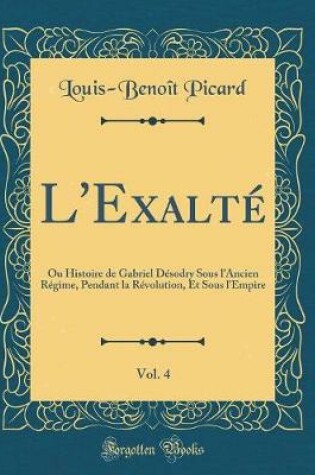 Cover of L'Exalté, Vol. 4: Ou Histoire de Gabriel Désodry Sous l'Ancien Régime, Pendant la Révolution, Et Sous l'Empire (Classic Reprint)