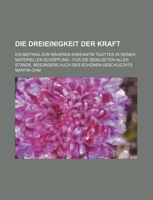 Book cover for Die Dreieinigkeit Der Kraft; Ein Beitrag Zur Naheren Erkenntni ?Gottes in Seiner Materiellen Schopfung Fur Die Gebildeten Aller Stande, Besonders Auch