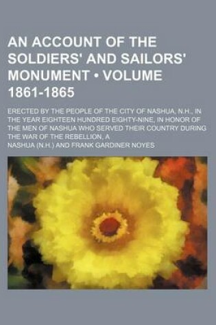 Cover of An Account of the Soldiers' and Sailors' Monument (Volume 1861-1865); Erected by the People of the City of Nashua, N.H., in the Year Eighteen Hundred Eighty-Nine, in Honor of the Men of Nashua Who Served Their Country During the War of the Rebellion, a