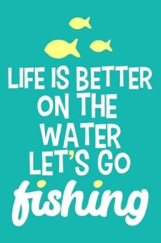 Cover of Life Is Better On The Water Let's Go Fishing